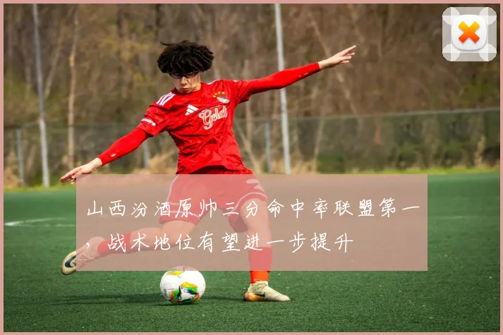 山西汾酒原帅三分命中率联盟第一,战术地位有望进一步提升