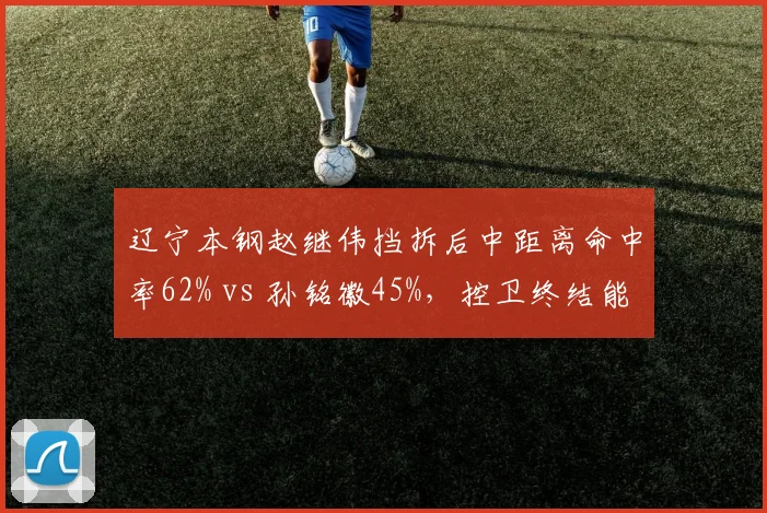辽宁本钢赵继伟挡拆后中距离命中率62% vs 孙铭徽45%,控卫终结能力差距明显