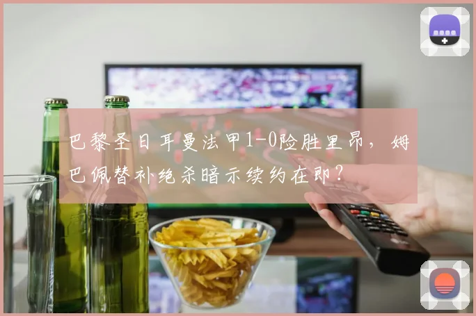 巴黎圣日耳曼法甲1-0险胜里昂，姆巴佩替补绝杀暗示续约在即？