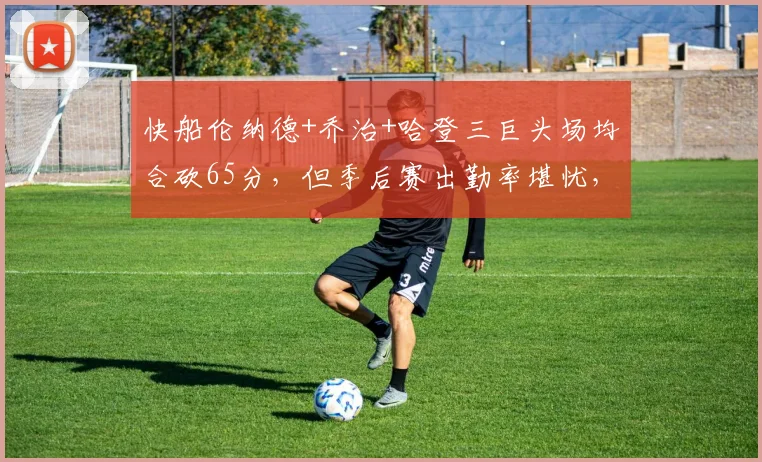 快船伦纳德+乔治+哈登三巨头场均合砍65分，但季后赛出勤率堪忧，新赛季能否打破魔咒？