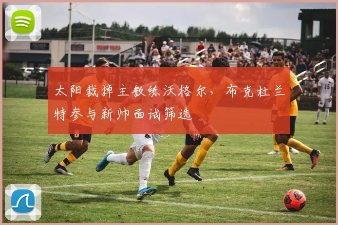 太阳裁掉主教练沃格尔,布克杜兰特参与新帅面试筛选