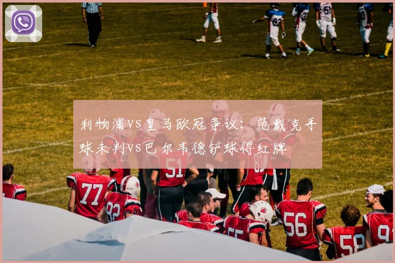 利物浦vs皇马欧冠争议:范戴克手球未判vs巴尔韦德铲球得红牌