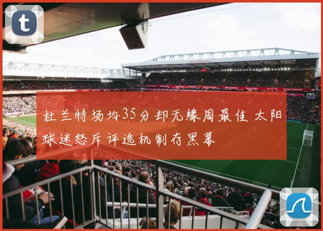 杜兰特场均35分却无缘周最佳 太阳球迷怒斥评选机制存黑幕