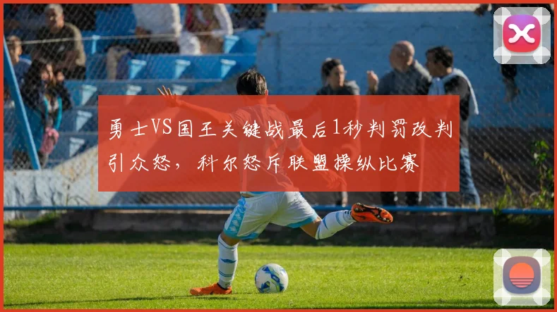 勇士VS国王关键战最后1秒判罚改判引众怒，科尔怒斥联盟操纵比赛