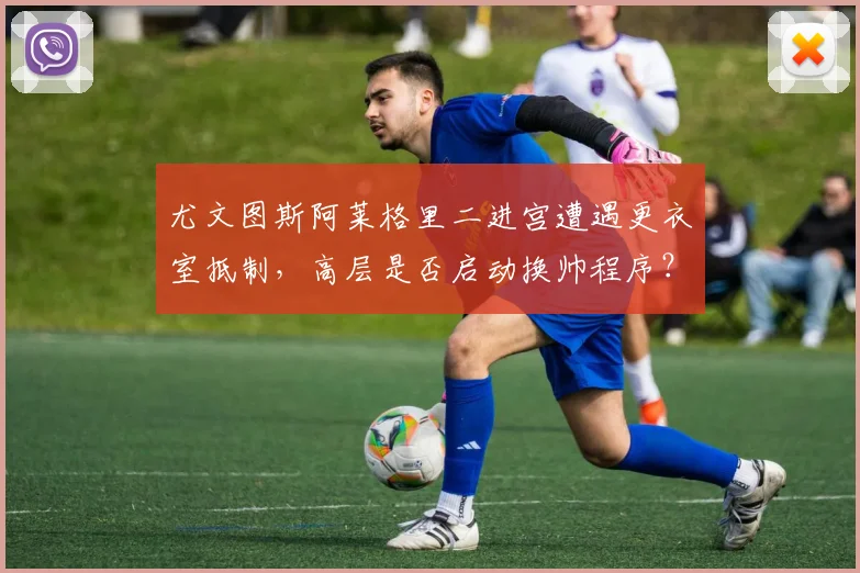 尤文图斯阿莱格里二进宫遭遇更衣室抵制，高层是否启动换帅程序？